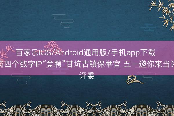 百家乐IOS/Android通用版/手机app下载 龙岗四个数字IP“竞聘”甘坑古镇保举官 五一邀你来当评委