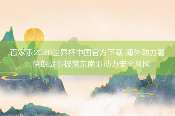 百家乐2026世界杯中国官方下载 海外动力署：伊朗战事披露东南亚动力安全风险
