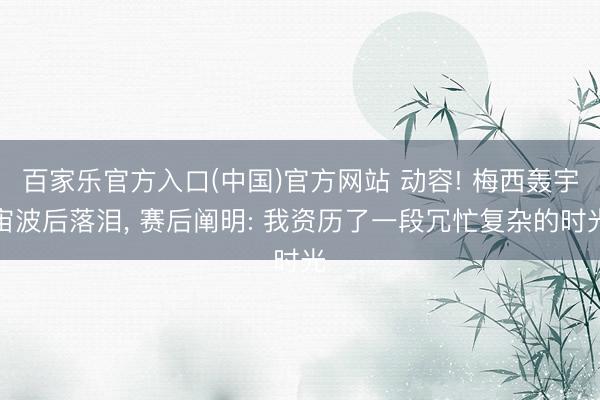 百家乐官方入口(中国)官方网站 动容! 梅西轰宇宙波后落泪， 赛后阐明: 我资历了一段冗忙复杂的时光