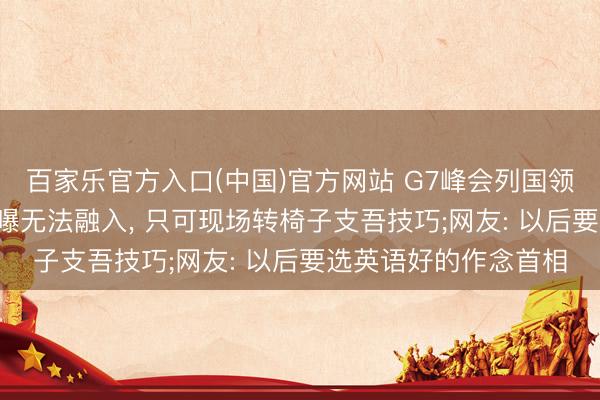百家乐官方入口(中国)官方网站 G7峰会列国领袖热聊， 高市早苗被曝无法融入， 只可现场转椅子支吾技巧;网友: 以后要选英语好的作念首相