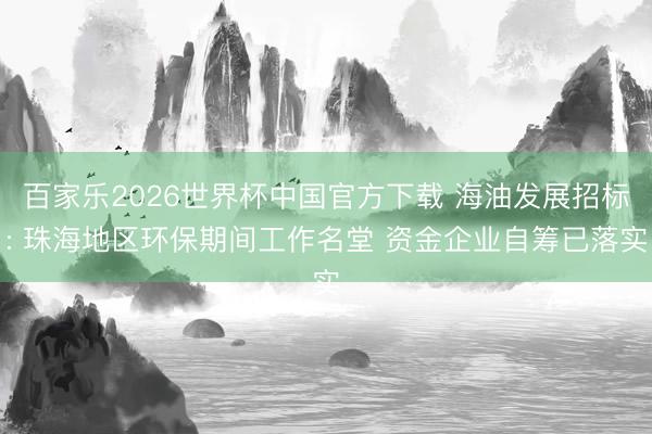 百家乐2026世界杯中国官方下载 海油发展招标: 珠海地区环保期间工作名堂 资金企业自筹已落实