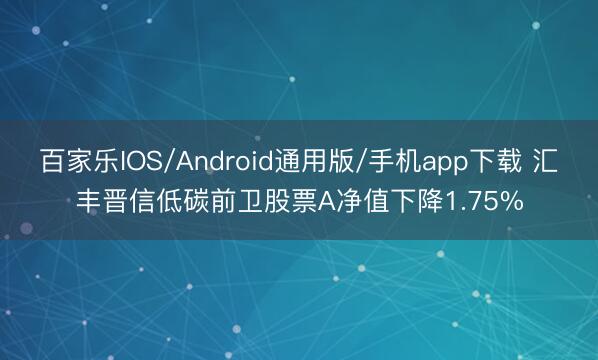 百家乐IOS/Android通用版/手机app下载 汇丰晋信低碳前卫股票A净值下降1.75%