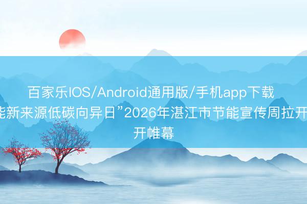百家乐IOS/Android通用版/手机app下载 “节能新来源低碳向异日”2026年湛江市节能宣传周拉开帷幕