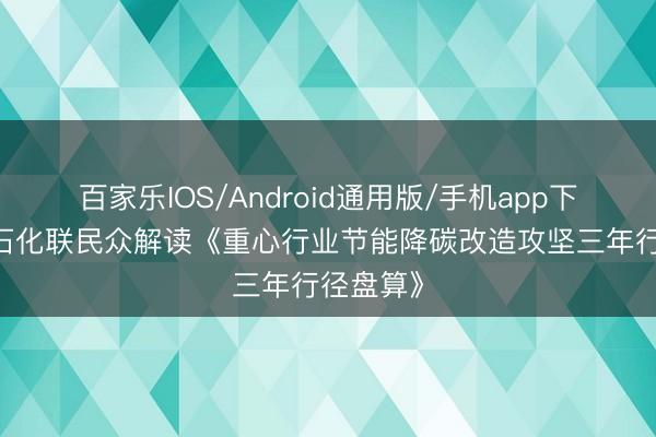 百家乐IOS/Android通用版/手机app下载 中国石化联民众解读《重心行业节能降碳改造攻坚三年行径盘算》