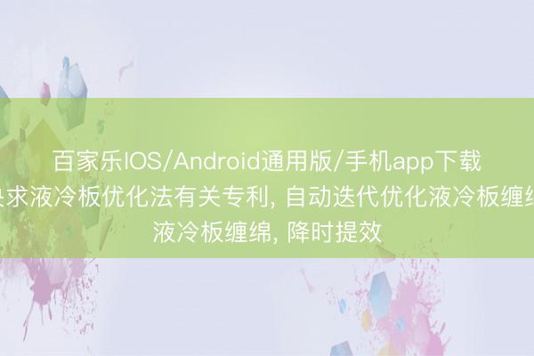 百家乐IOS/Android通用版/手机app下载 龙净环保央求液冷板优化法有关专利， 自动迭代优化液冷板缠绵， 降时提效