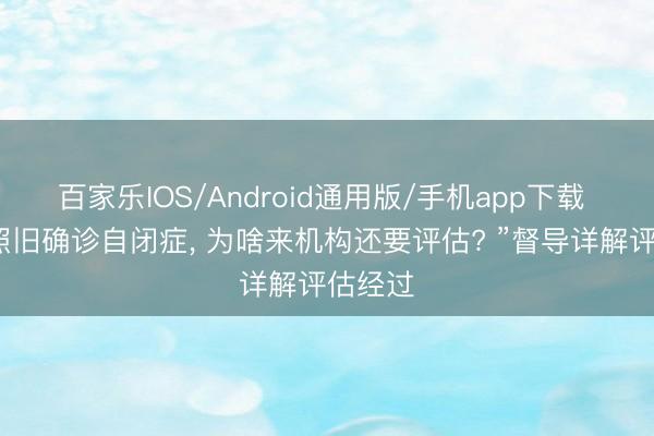 百家乐IOS/Android通用版/手机app下载 “大夫照旧确诊自闭症, 为啥来机构还要评估? ”督导详解评估经过