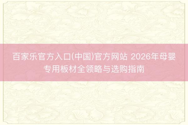 百家乐官方入口(中国)官方网站 2026年母婴专用板材全领略与选购指南