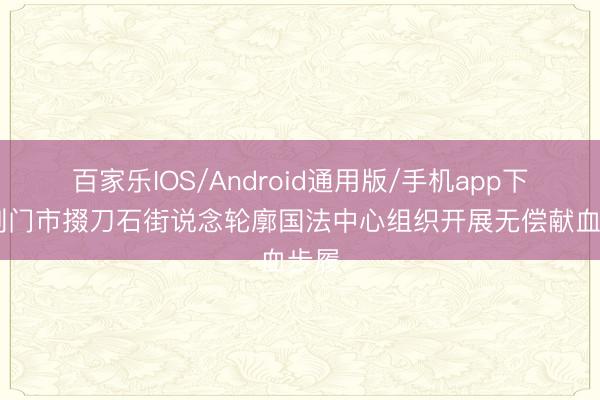百家乐IOS/Android通用版/手机app下载 荆门市掇刀石街说念轮廓国法中心组织开展无偿献血步履