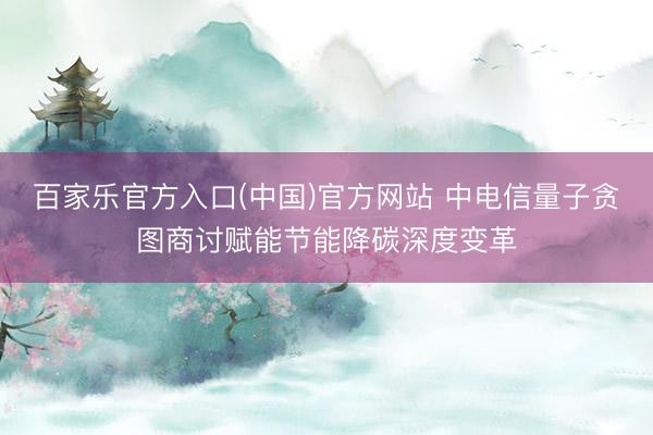 百家乐官方入口(中国)官方网站 中电信量子贪图商讨赋能节能降碳深度变革