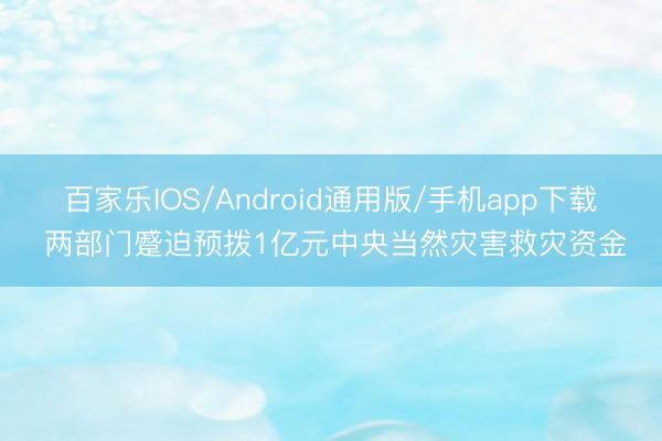 百家乐IOS/Android通用版/手机app下载 两部门蹙迫预拨1亿元中央当然灾害救灾资金