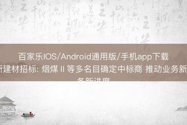 百家乐IOS/Android通用版/手机app下载 华新建材招标: 烟煤Ⅱ等多名目确定中标商 推动业务新进度
